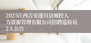 2025江西吉安遂川县城控人力资源管理有限公司招聘巡检员2人公告