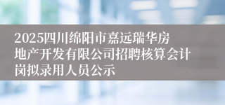 2025四川绵阳市嘉远瑞华房地产开发有限公司招聘核算会计岗拟录用人员公示