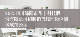 2025四川绵阳市华丰科技股份有限公司招聘销售经理岗位测试成绩公示