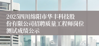 2025四川绵阳市华丰科技股份有限公司招聘质量工程师岗位测试成绩公示