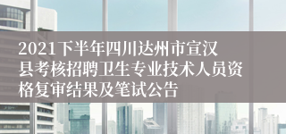 2021下半年四川达州市宣汉县考核招聘卫生专业技术人员资格复审结果及笔试公告