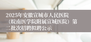 2025年安徽宣城市人民医院（皖南医学院附属宣城医院）第二批次招聘拟聘公示