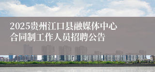 2025贵州江口县融媒体中心合同制工作人员招聘公告