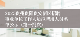2025贵州贵阳贵安新区招聘事业单位工作人员拟聘用人员名单公示（第一批次）