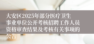 大安区2025年部分医疗卫生事业单位公开考核招聘工作人员资格审查结果及考核有关事项的公告