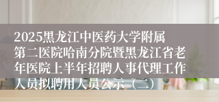2025黑龙江中医药大学附属第二医院哈南分院暨黑龙江省老年医院上半年招聘人事代理工作人员拟聘用人员公示（二）