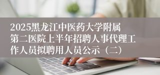 2025黑龙江中医药大学附属第二医院上半年招聘人事代理工作人员拟聘用人员公示（二）