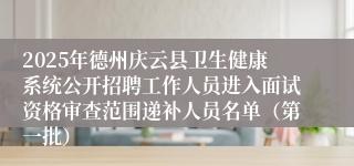 2025年德州庆云县卫生健康系统公开招聘工作人员进入面试资格审查范围递补人员名单（第一批）