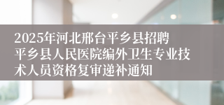 2025年河北邢台平乡县招聘平乡县人民医院编外卫生专业技术人员资格复审递补通知