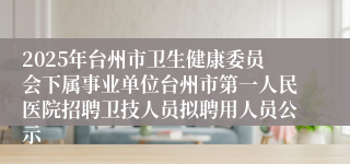 2025年台州市卫生健康委员会下属事业单位台州市第一人民医院招聘卫技人员拟聘用人员公示