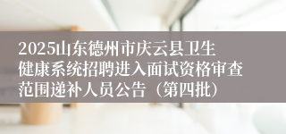2025山东德州市庆云县卫生健康系统招聘进入面试资格审查范围递补人员公告（第四批）