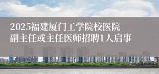 2025福建厦门工学院校医院副主任或主任医师招聘1人启事
