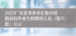 2025广东省事业单位集中招聘高校毕业生拟聘用人员（第六批）公示
