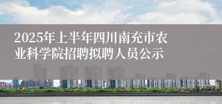 2025年上半年四川南充市农业科学院招聘拟聘人员公示