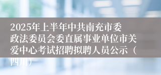 2025年上半年中共南充市委政法委员会委直属事业单位市关爱中心考试招聘拟聘人员公示（四川）
