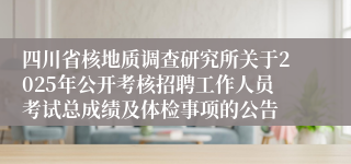 四川省核地质调查研究所关于2025年公开考核招聘工作人员考试总成绩及体检事项的公告