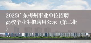 2025广东梅州事业单位招聘高校毕业生拟聘用公示（第二批）