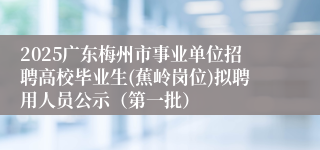 2025广东梅州市事业单位招聘高校毕业生(蕉岭岗位)拟聘用人员公示（第一批）