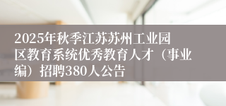 2025年秋季江苏苏州工业园区教育系统优秀教育人才（事业编）招聘380人公告