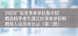 2025广东省事业单位集中招聘高校毕业生蓬江区事业单位拟聘用人员名单公示（第三批）