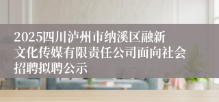 2025四川泸州市纳溪区融新文化传媒有限责任公司面向社会招聘拟聘公示
