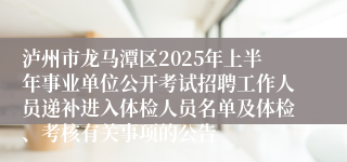 泸州市龙马潭区2025年上半年事业单位公开考试招聘工作人员递补进入体检人员名单及体检、考核有关事项的公告