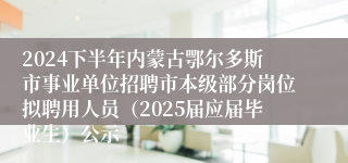 2024下半年内蒙古鄂尔多斯市事业单位招聘市本级部分岗位拟聘用人员（2025届应届毕业生）公示