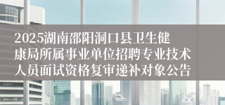 2025湖南邵阳洞口县卫生健康局所属事业单位招聘专业技术人员面试资格复审递补对象公告
