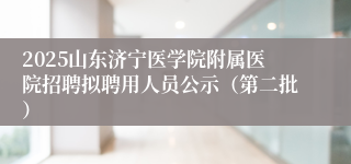 2025山东济宁医学院附属医院招聘拟聘用人员公示（第二批）