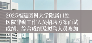 2025福建医科大学附属口腔医院非编工作人员招聘方案面试成绩、综合成绩及拟聘人员参加体检通知   