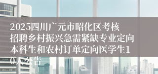 2025四川广元市昭化区考核招聘乡村振兴急需紧缺专业定向本科生和农村订单定向医学生10人公告