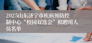 2025山东济宁市疾病预防控制中心“校园双选会”拟聘用人员名单