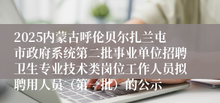 2025内蒙古呼伦贝尔扎兰屯市政府系统第二批事业单位招聘卫生专业技术类岗位工作人员拟聘用人员（第一批）的公示
