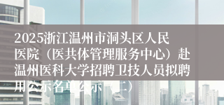 2025浙江温州市洞头区人民医院（医共体管理服务中心）赴温州医科大学招聘卫技人员拟聘用公示名单公示（二）