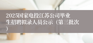 2025国家电投江苏公司毕业生招聘拟录人员公示（第三批次）