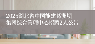 2025湖北省中国能建葛洲坝集团综合管理中心招聘2人公告
