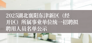 2025湖北襄阳东津新区（经开区）所属事业单位统一招聘拟聘用人员名单公示