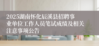 2025湖南怀化辰溪县招聘事业单位工作人员笔试成绩及相关注意事项公告