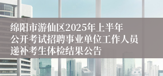 绵阳市游仙区2025年上半年公开考试招聘事业单位工作人员递补考生体检结果公告