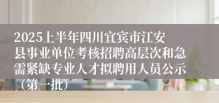 2025上半年四川宜宾市江安县事业单位考核招聘高层次和急需紧缺专业人才拟聘用人员公示（第一批）
