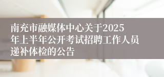南充市融媒体中心关于2025年上半年公开考试招聘工作人员递补体检的公告
