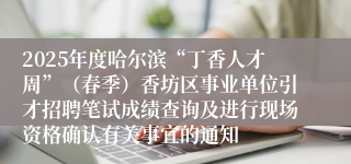 2025年度哈尔滨“丁香人才周”（春季）香坊区事业单位引才招聘笔试成绩查询及进行现场资格确认有关事宜的通知