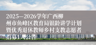 2025—2026学年广西柳州市鱼峰区教育局银龄讲学计划暨优秀退休教师乡村支教志愿者招募1人公告