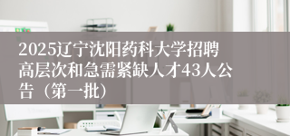 2025辽宁沈阳药科大学招聘高层次和急需紧缺人才43人公告（第一批）