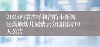 2025内蒙古呼和浩特市新城区满族幼儿园紫云分园招聘10人公告