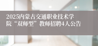 2025内蒙古交通职业技术学院“双师型”教师招聘4人公告