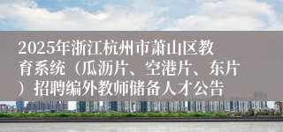 2025年浙江杭州市萧山区教育系统（瓜沥片、空港片、东片）招聘编外教师储备人才公告