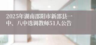 2025年湖南邵阳市新邵县一中、八中选调教师51人公告