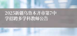 2025新疆乌鲁木齐市第7中学招聘多学科教师公告