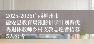 2025-2026广西柳州市融安县教育局银龄讲学计划暨优秀退休教师乡村支教志愿者招募5人公告